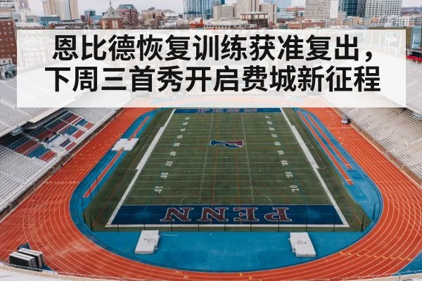 恩比德恢复训练获准复出，下周三首秀开启费城新征程