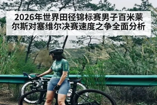 2026年世界田径锦标赛男子百米莱尔斯对塞维尔决赛速度之争全面分析