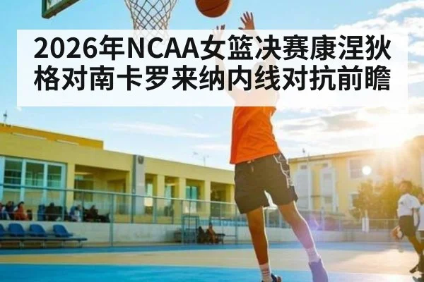 2026年NCAA女篮决赛康涅狄格对南卡罗来纳内线对抗前瞻