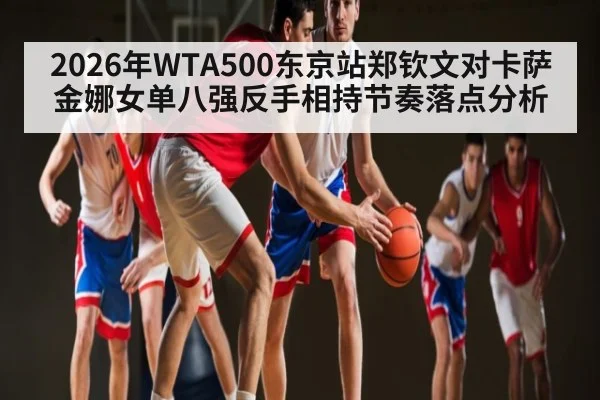 2026年WTA500东京站郑钦文对卡萨金娜女单八强反手相持节奏落点分析